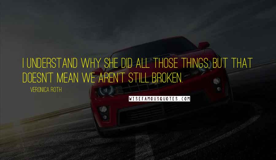 Veronica Roth Quotes: I understand why she did all those things, but that doesn't mean we aren't still broken.