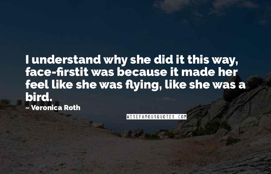 Veronica Roth Quotes: I understand why she did it this way, face-firstit was because it made her feel like she was flying, like she was a bird.