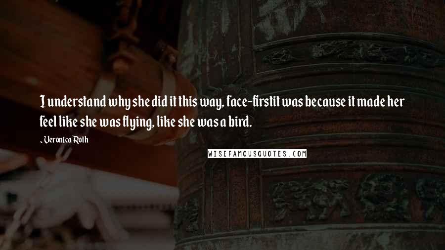 Veronica Roth Quotes: I understand why she did it this way, face-firstit was because it made her feel like she was flying, like she was a bird.