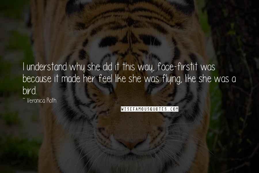 Veronica Roth Quotes: I understand why she did it this way, face-firstit was because it made her feel like she was flying, like she was a bird.