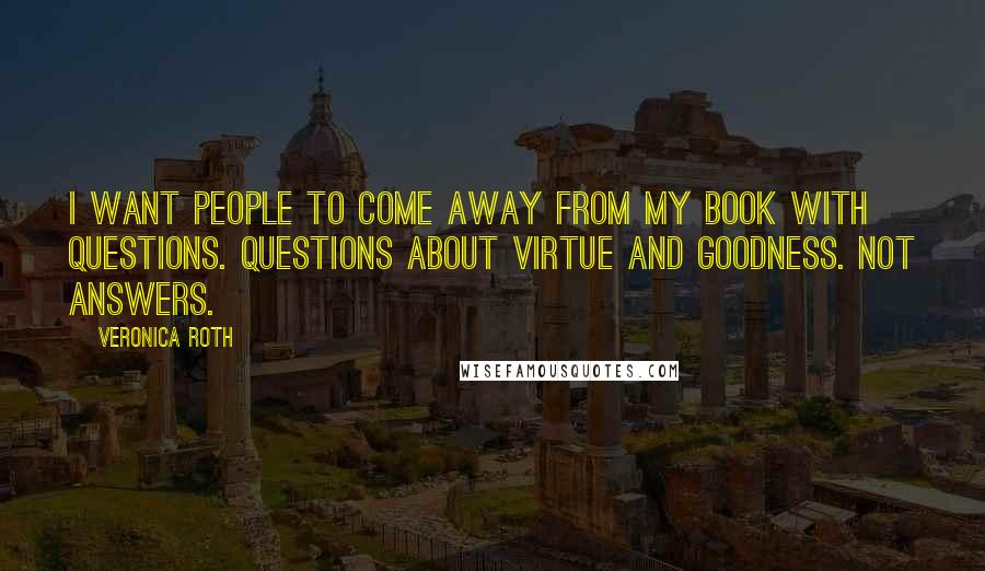 Veronica Roth Quotes: I want people to come away from my book with questions. Questions about virtue and goodness. Not answers.