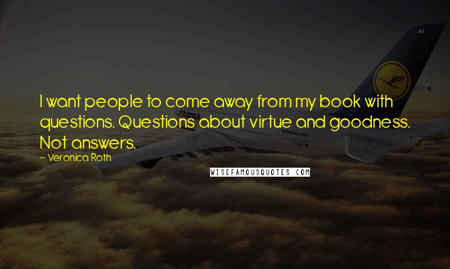 Veronica Roth Quotes: I want people to come away from my book with questions. Questions about virtue and goodness. Not answers.