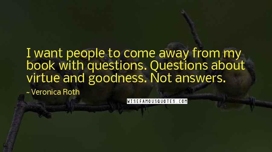 Veronica Roth Quotes: I want people to come away from my book with questions. Questions about virtue and goodness. Not answers.
