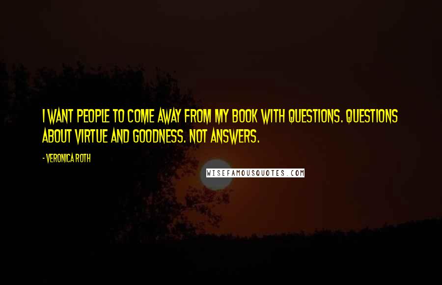 Veronica Roth Quotes: I want people to come away from my book with questions. Questions about virtue and goodness. Not answers.