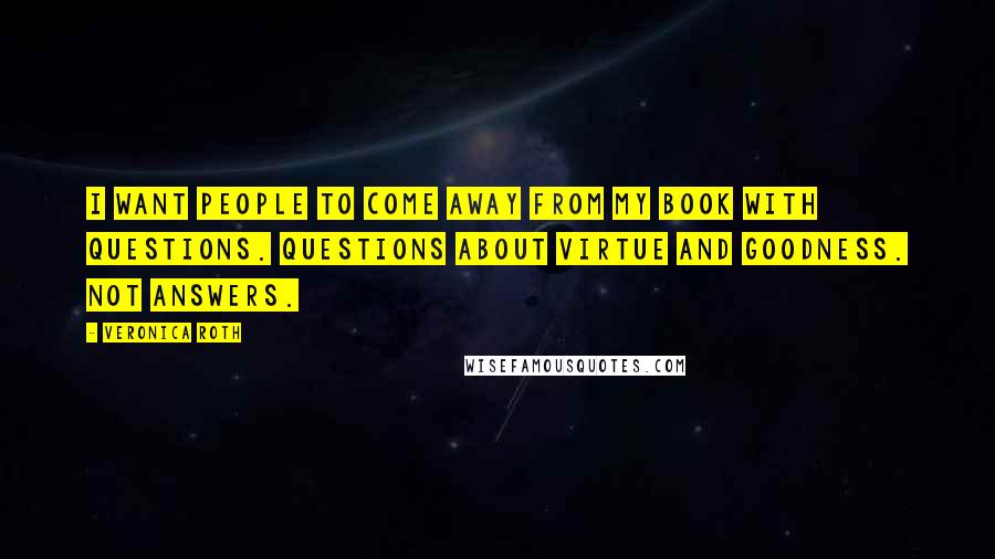 Veronica Roth Quotes: I want people to come away from my book with questions. Questions about virtue and goodness. Not answers.