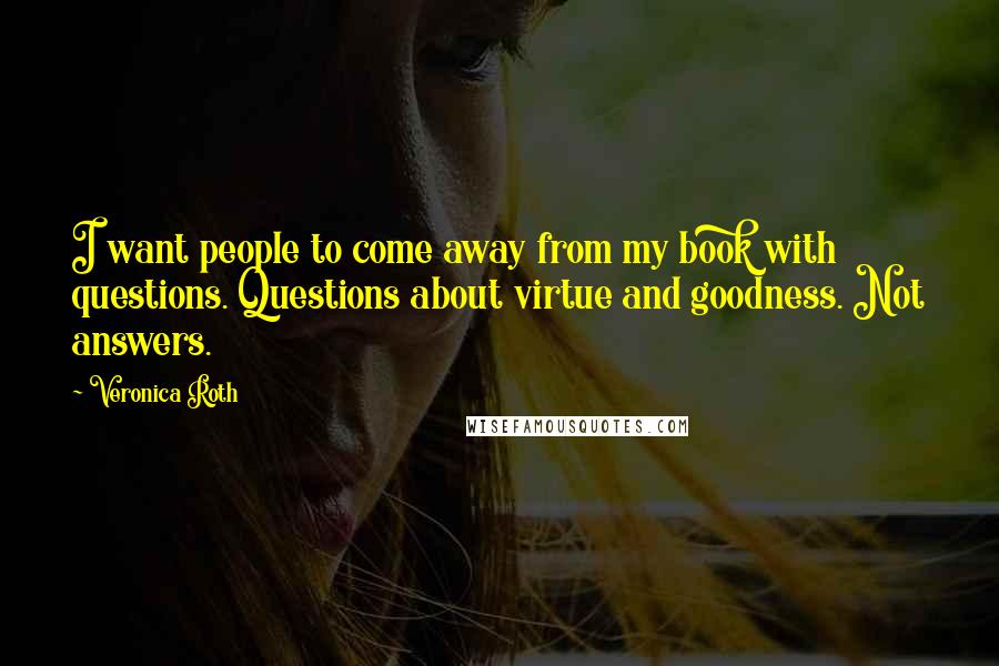 Veronica Roth Quotes: I want people to come away from my book with questions. Questions about virtue and goodness. Not answers.