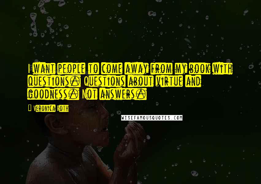 Veronica Roth Quotes: I want people to come away from my book with questions. Questions about virtue and goodness. Not answers.