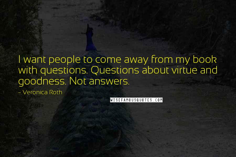 Veronica Roth Quotes: I want people to come away from my book with questions. Questions about virtue and goodness. Not answers.