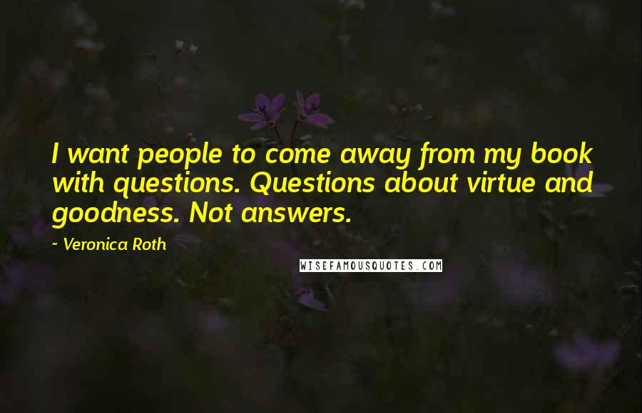 Veronica Roth Quotes: I want people to come away from my book with questions. Questions about virtue and goodness. Not answers.