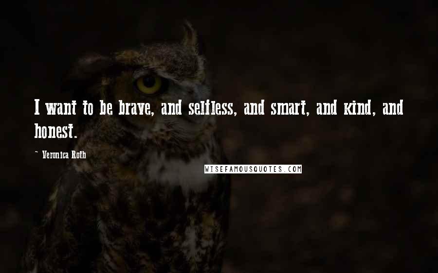 Veronica Roth Quotes: I want to be brave, and selfless, and smart, and kind, and honest.