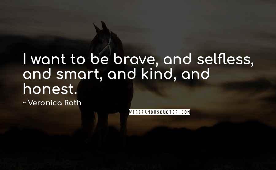 Veronica Roth Quotes: I want to be brave, and selfless, and smart, and kind, and honest.