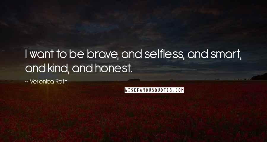 Veronica Roth Quotes: I want to be brave, and selfless, and smart, and kind, and honest.