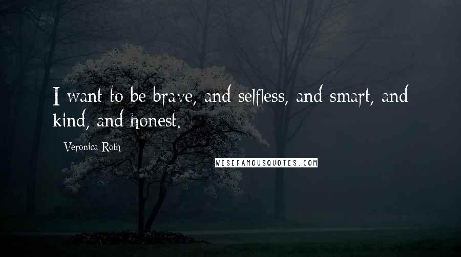 Veronica Roth Quotes: I want to be brave, and selfless, and smart, and kind, and honest.