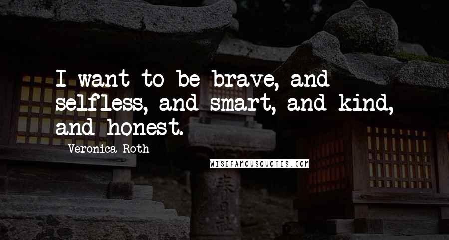 Veronica Roth Quotes: I want to be brave, and selfless, and smart, and kind, and honest.