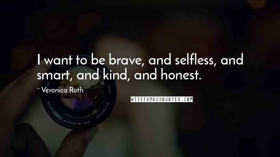 Veronica Roth Quotes: I want to be brave, and selfless, and smart, and kind, and honest.