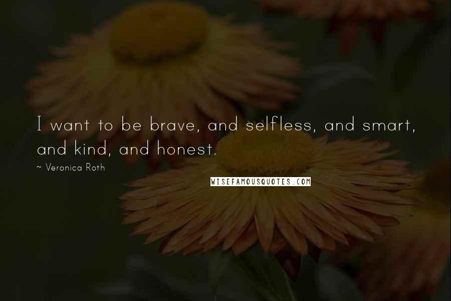 Veronica Roth Quotes: I want to be brave, and selfless, and smart, and kind, and honest.