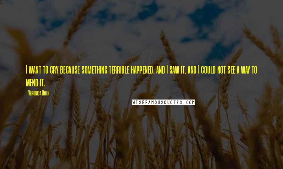 Veronica Roth Quotes: I want to cry because something terrible happened, and I saw it, and I could not see a way to mend it.