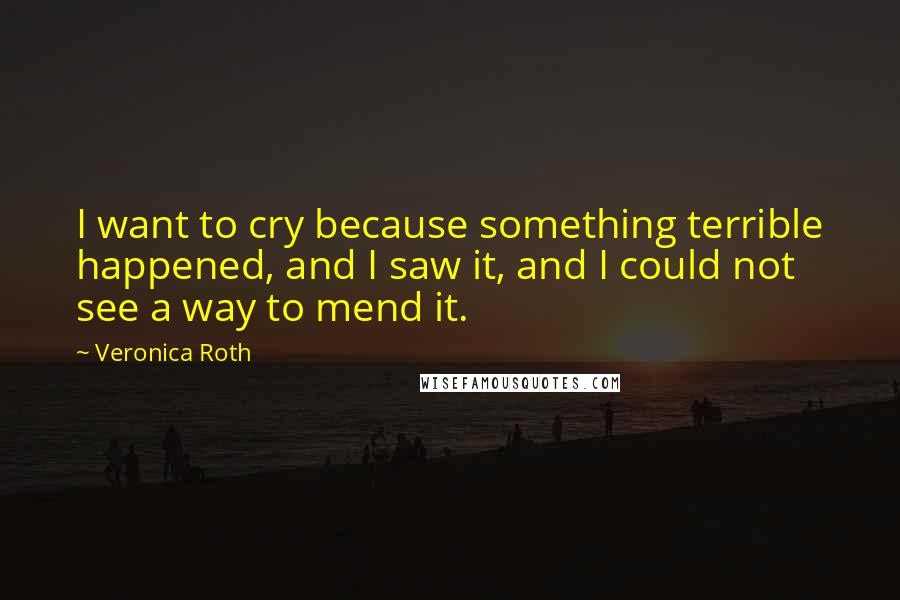 Veronica Roth Quotes: I want to cry because something terrible happened, and I saw it, and I could not see a way to mend it.