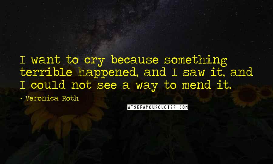 Veronica Roth Quotes: I want to cry because something terrible happened, and I saw it, and I could not see a way to mend it.