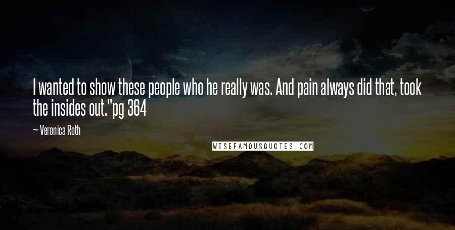 Veronica Roth Quotes: I wanted to show these people who he really was. And pain always did that, took the insides out."pg 364