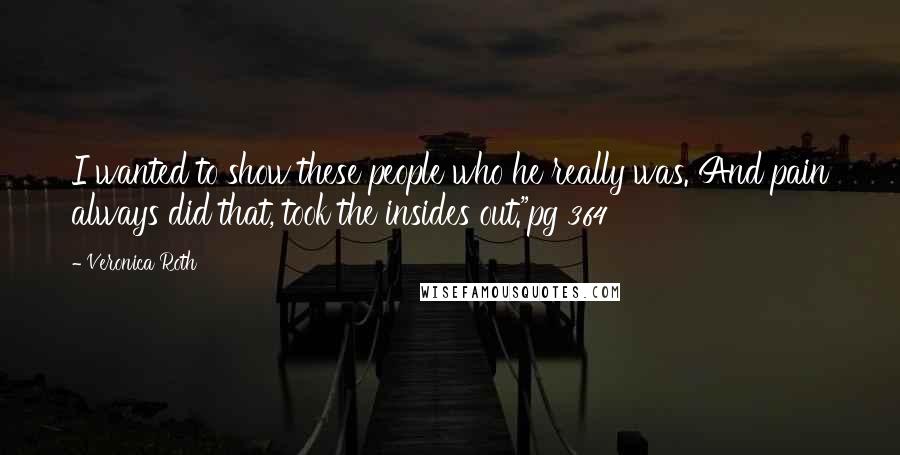 Veronica Roth Quotes: I wanted to show these people who he really was. And pain always did that, took the insides out."pg 364