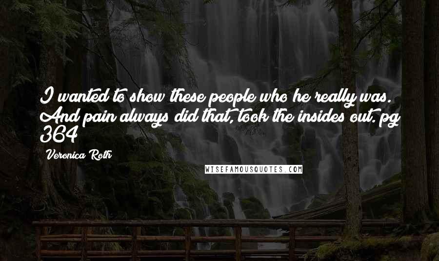 Veronica Roth Quotes: I wanted to show these people who he really was. And pain always did that, took the insides out."pg 364