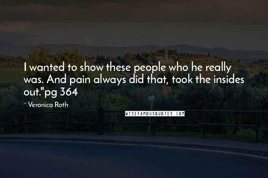 Veronica Roth Quotes: I wanted to show these people who he really was. And pain always did that, took the insides out."pg 364