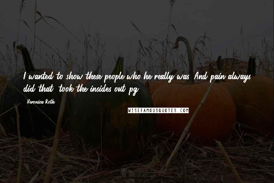 Veronica Roth Quotes: I wanted to show these people who he really was. And pain always did that, took the insides out."pg 364