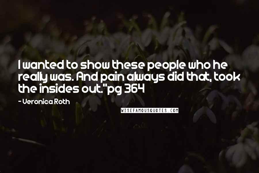 Veronica Roth Quotes: I wanted to show these people who he really was. And pain always did that, took the insides out."pg 364