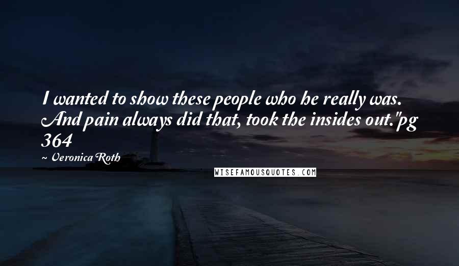 Veronica Roth Quotes: I wanted to show these people who he really was. And pain always did that, took the insides out."pg 364