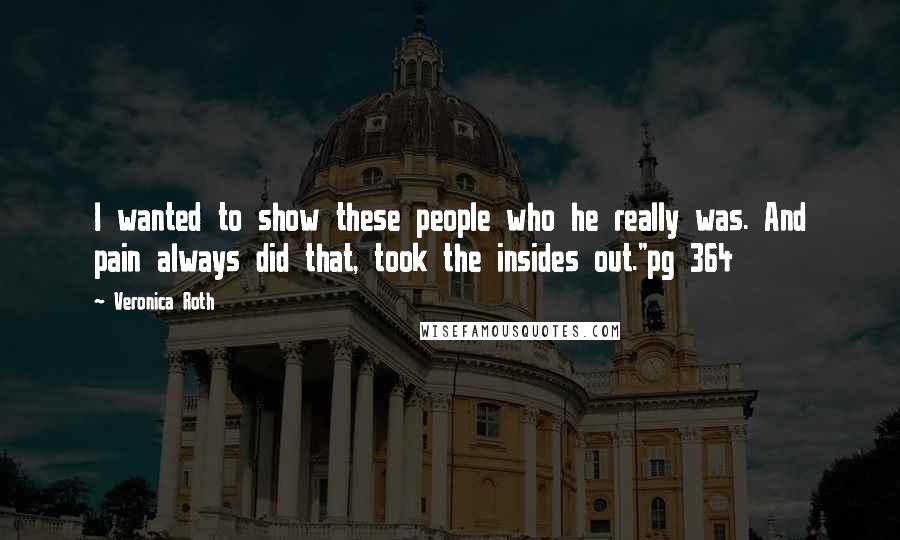 Veronica Roth Quotes: I wanted to show these people who he really was. And pain always did that, took the insides out."pg 364