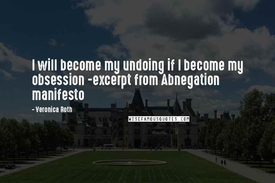 Veronica Roth Quotes: I will become my undoing if I become my obsession -excerpt from Abnegation manifesto