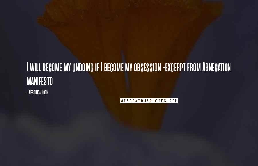 Veronica Roth Quotes: I will become my undoing if I become my obsession -excerpt from Abnegation manifesto