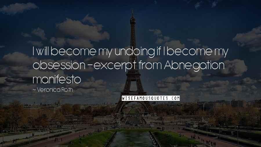 Veronica Roth Quotes: I will become my undoing if I become my obsession -excerpt from Abnegation manifesto