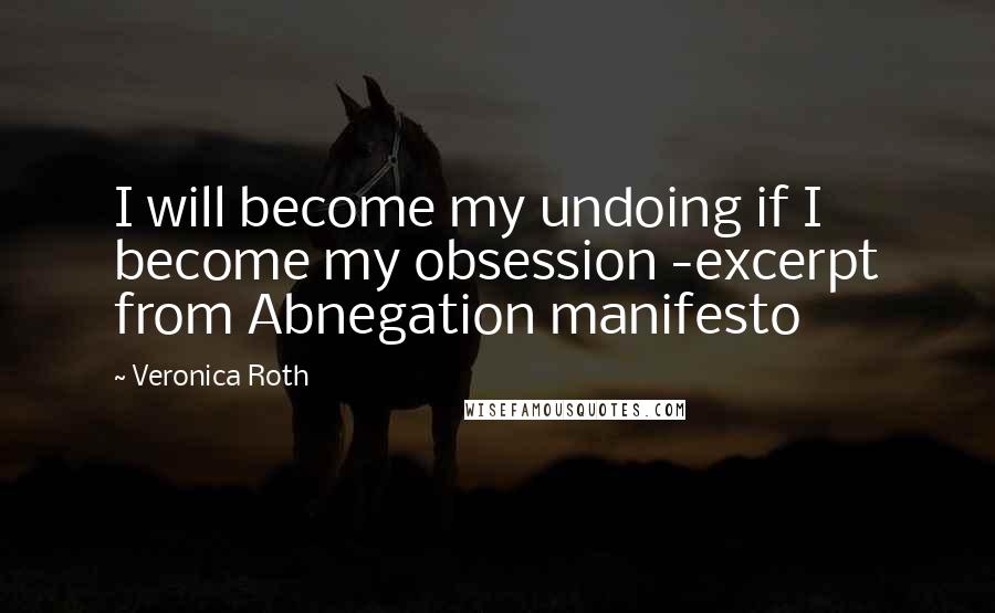 Veronica Roth Quotes: I will become my undoing if I become my obsession -excerpt from Abnegation manifesto