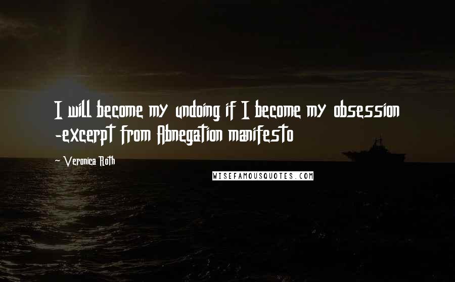 Veronica Roth Quotes: I will become my undoing if I become my obsession -excerpt from Abnegation manifesto