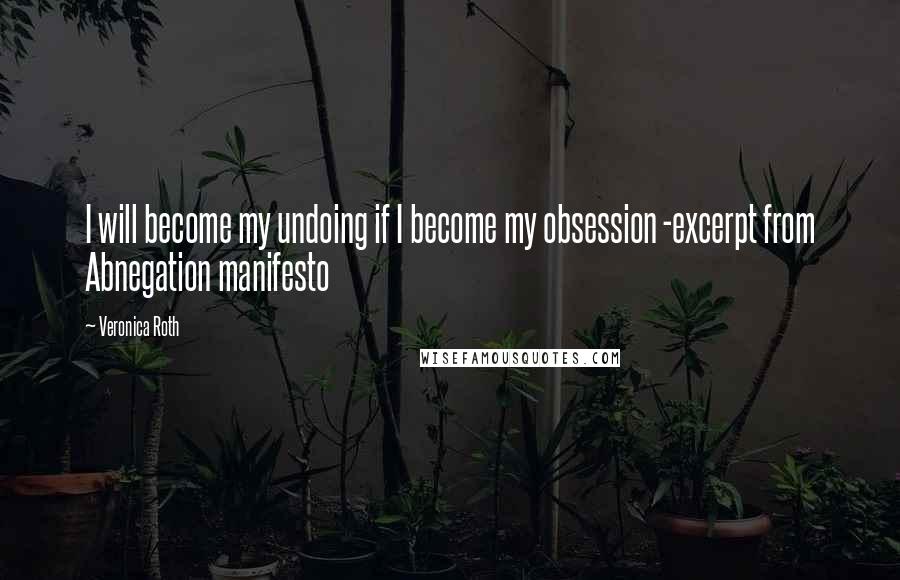 Veronica Roth Quotes: I will become my undoing if I become my obsession -excerpt from Abnegation manifesto