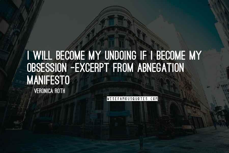 Veronica Roth Quotes: I will become my undoing if I become my obsession -excerpt from Abnegation manifesto