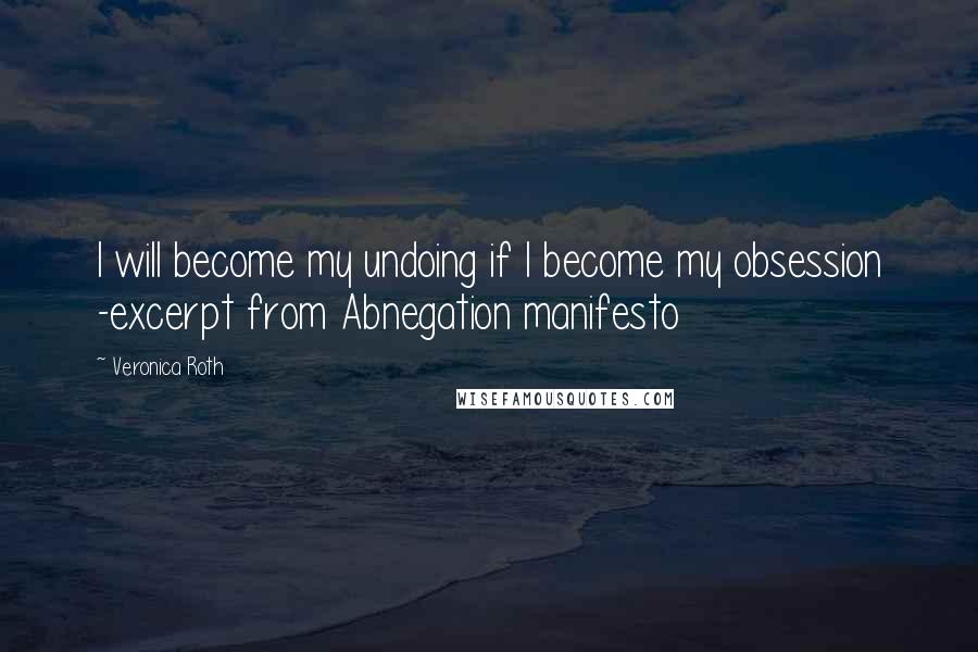 Veronica Roth Quotes: I will become my undoing if I become my obsession -excerpt from Abnegation manifesto