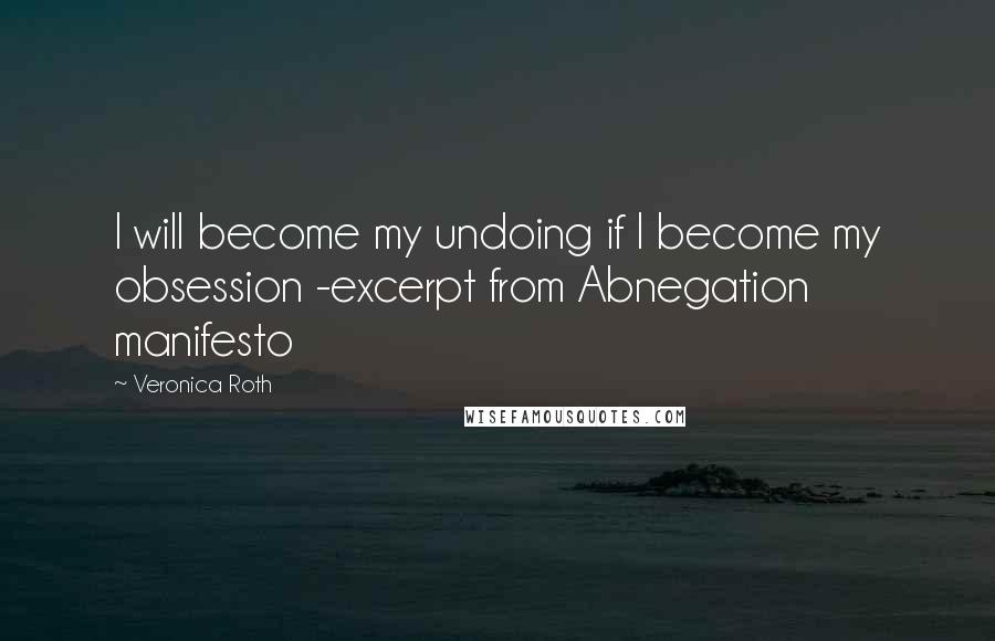 Veronica Roth Quotes: I will become my undoing if I become my obsession -excerpt from Abnegation manifesto