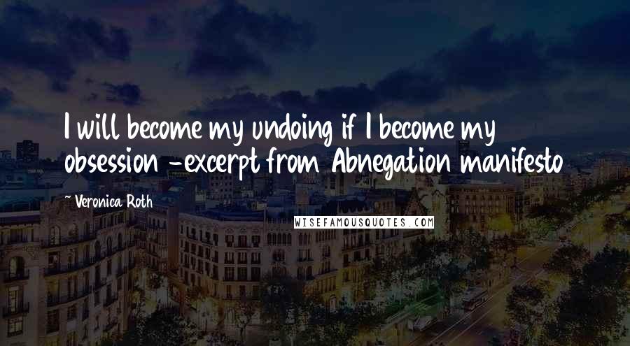 Veronica Roth Quotes: I will become my undoing if I become my obsession -excerpt from Abnegation manifesto