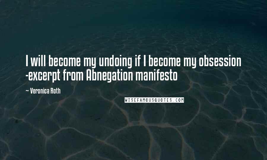 Veronica Roth Quotes: I will become my undoing if I become my obsession -excerpt from Abnegation manifesto