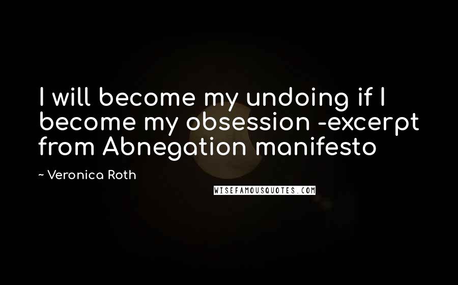 Veronica Roth Quotes: I will become my undoing if I become my obsession -excerpt from Abnegation manifesto