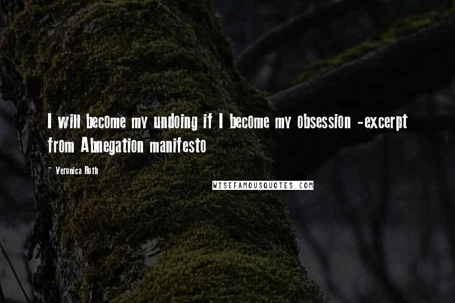 Veronica Roth Quotes: I will become my undoing if I become my obsession -excerpt from Abnegation manifesto