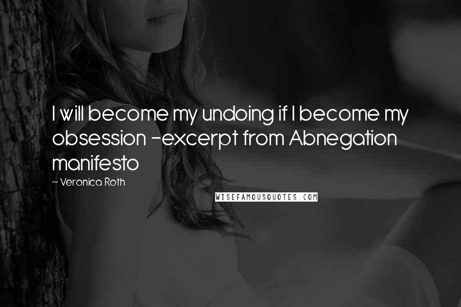 Veronica Roth Quotes: I will become my undoing if I become my obsession -excerpt from Abnegation manifesto