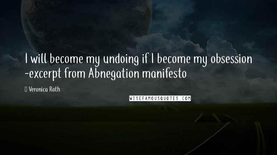 Veronica Roth Quotes: I will become my undoing if I become my obsession -excerpt from Abnegation manifesto