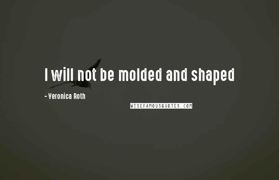 Veronica Roth Quotes: I will not be molded and shaped