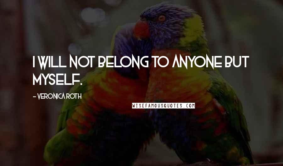 Veronica Roth Quotes: I will not belong to anyone but myself.