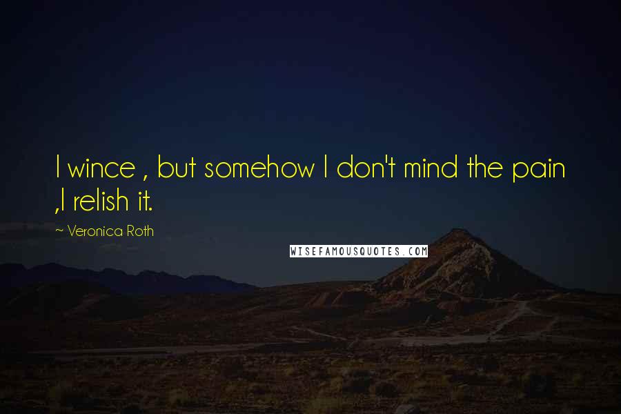 Veronica Roth Quotes: I wince , but somehow I don't mind the pain ,I relish it.