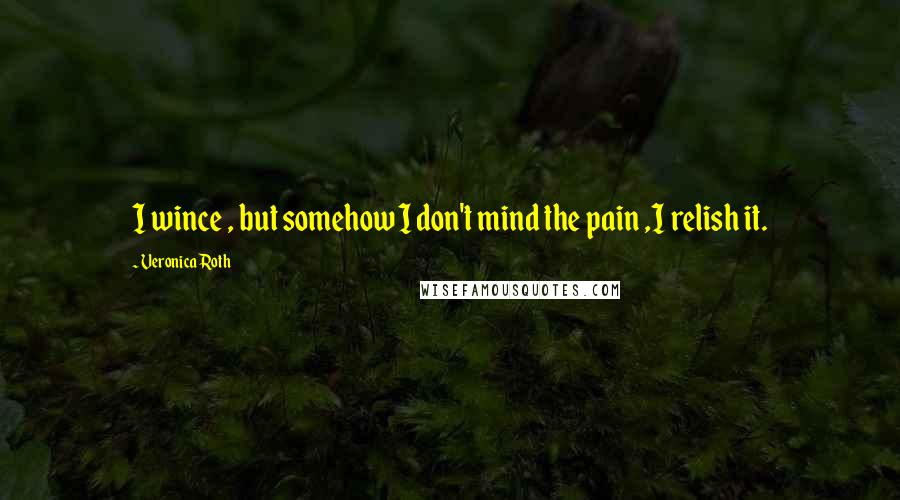 Veronica Roth Quotes: I wince , but somehow I don't mind the pain ,I relish it.